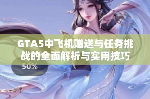 GTA5中飞机赠送与任务挑战的全面解析与实用技巧