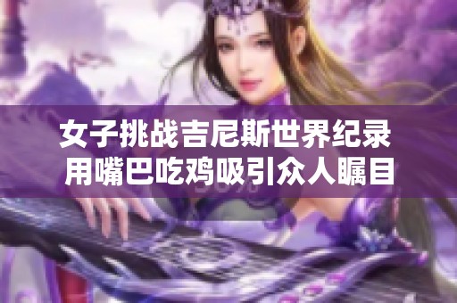 女子挑战吉尼斯世界纪录 用嘴巴吃鸡吸引众人瞩目