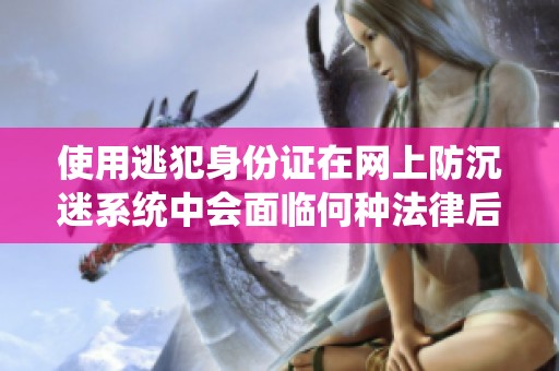 使用逃犯身份证在网上防沉迷系统中会面临何种法律后果