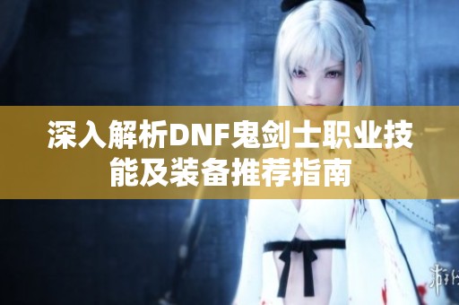 深入解析DNF鬼剑士职业技能及装备推荐指南