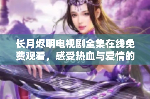 长月烬明电视剧全集在线免费观看，感受热血与爱情的交织