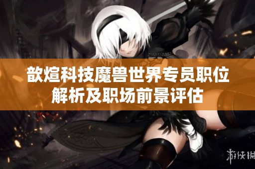 歆煊科技魔兽世界专员职位解析及职场前景评估