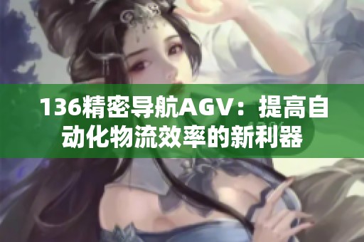 136精密导航AGV：提高自动化物流效率的新利器