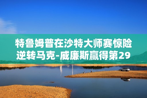 特鲁姆普在沙特大师赛惊险逆转马克-威廉斯赢得第29冠