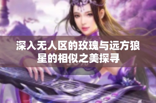 深入无人区的玫瑰与远方狼星的相似之美探寻