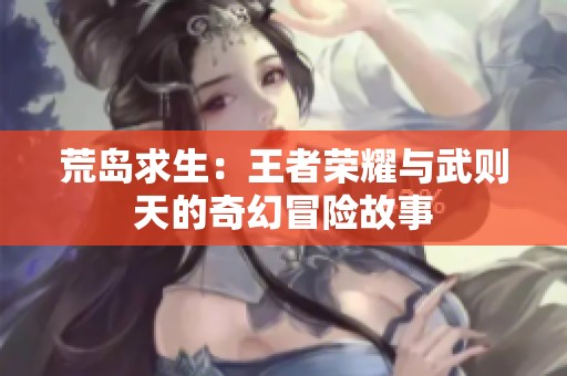 荒岛求生：王者荣耀与武则天的奇幻冒险故事