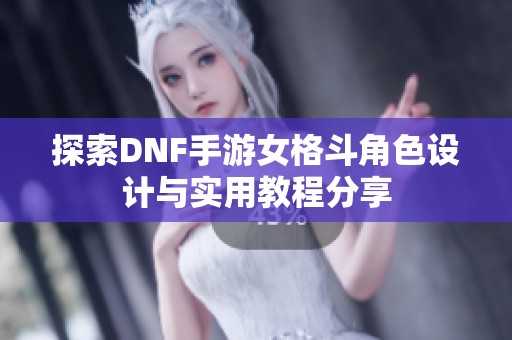 探索DNF手游女格斗角色设计与实用教程分享