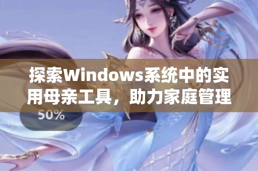 探索Windows系统中的实用母亲工具，助力家庭管理与生活便利