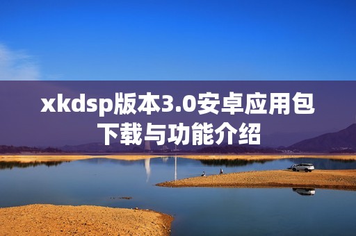 xkdsp版本3.0安卓应用包下载与功能介绍