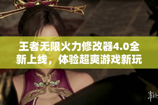 王者无限火力修改器4.0全新上线，体验超爽游戏新玩法