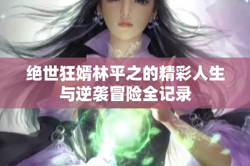 绝世狂婿林平之的精彩人生与逆袭冒险全记录