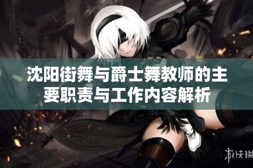 沈阳街舞与爵士舞教师的主要职责与工作内容解析