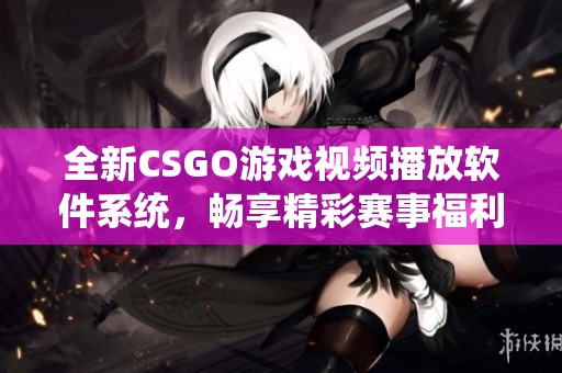 全新CSGO游戏视频播放软件系统，畅享精彩赛事福利