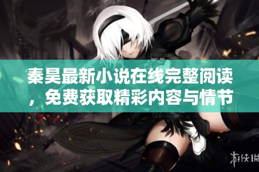 秦昊最新小说在线完整阅读，免费获取精彩内容与情节解析