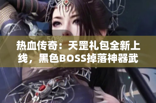热血传奇：天罡礼包全新上线，黑色BOSS掉落神器武器！