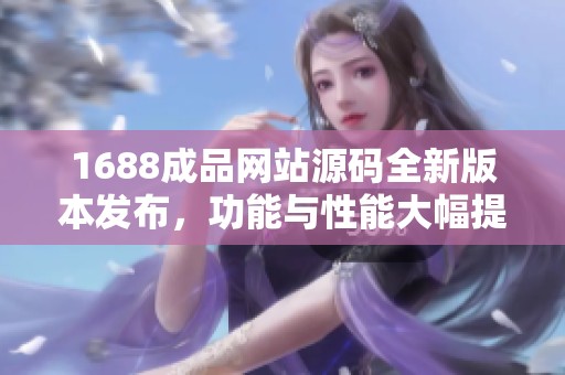 1688成品网站源码全新版本发布，功能与性能大幅提升