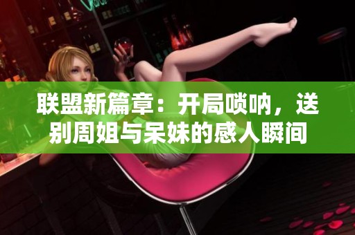 联盟新篇章：开局唢呐，送别周姐与呆妹的感人瞬间