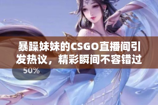 暴躁妹妹的CSGO直播间引发热议，精彩瞬间不容错过