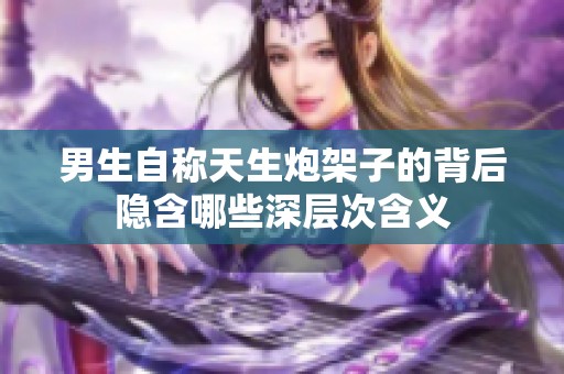 男生自称天生炮架子的背后隐含哪些深层次含义