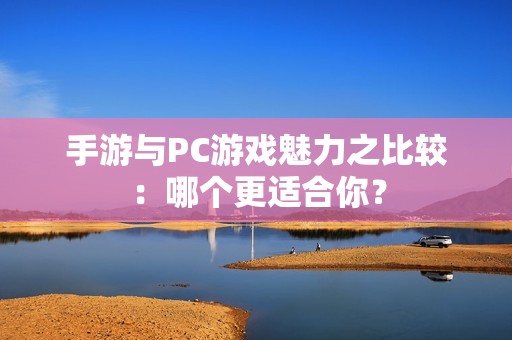 手游与PC游戏魅力之比较：哪个更适合你？