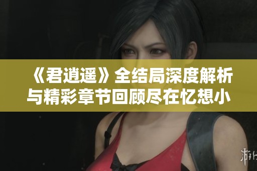 《君逍遥》全结局深度解析与精彩章节回顾尽在忆想小说网