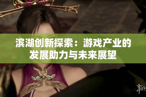 滨湖创新探索：游戏产业的发展助力与未来展望