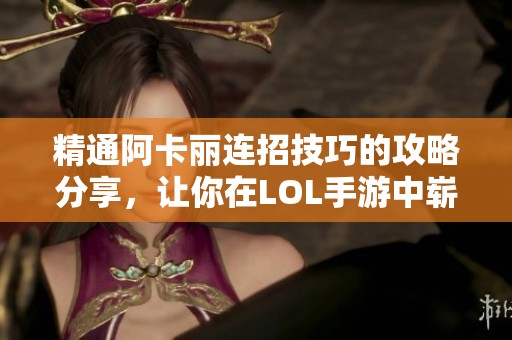 精通阿卡丽连招技巧的攻略分享，让你在LOL手游中崭露头角