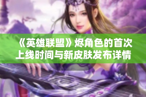 《英雄联盟》烬角色的首次上线时间与新皮肤发布详情解析