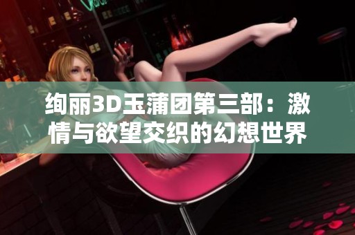 绚丽3D玉蒲团第三部：激情与欲望交织的幻想世界