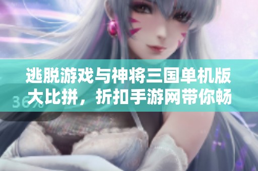 逃脱游戏与神将三国单机版大比拼，折扣手游网带你畅玩