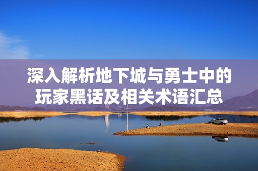深入解析地下城与勇士中的玩家黑话及相关术语汇总