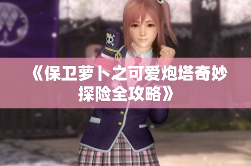 《保卫萝卜之可爱炮塔奇妙探险全攻略》