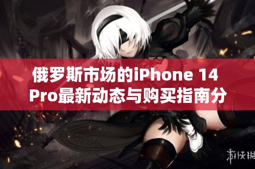 俄罗斯市场的iPhone 14 Pro最新动态与购买指南分析