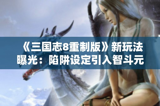 《三国志8重制版》新玩法曝光：陷阱设定引入智斗元素