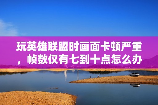 玩英雄联盟时画面卡顿严重，帧数仅有七到十点怎么办