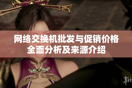 网络交换机批发与促销价格全面分析及来源介绍