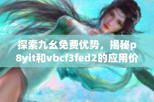 探索九幺免费优势，揭秘p8yit和vbcf3fed2的应用价值