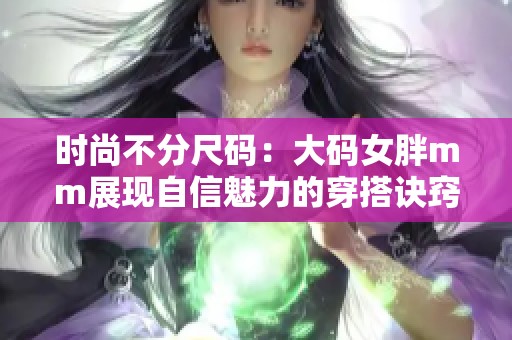 时尚不分尺码：大码女胖mm展现自信魅力的穿搭诀窍