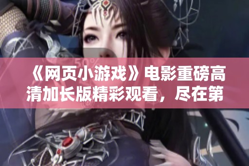 《网页小游戏》电影重磅高清加长版精彩观看，尽在第一影院！