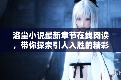 洛尘小说最新章节在线阅读，带你探索引人入胜的精彩故事