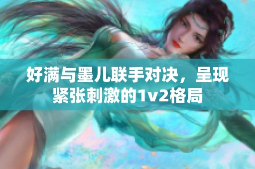 好满与墨儿联手对决，呈现紧张刺激的1v2格局