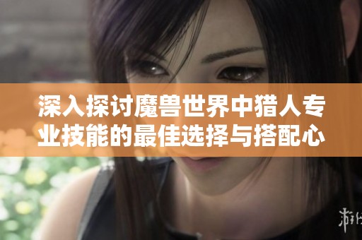 深入探讨魔兽世界中猎人专业技能的最佳选择与搭配心得
