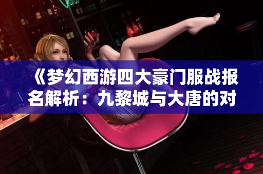 《梦幻西游四大豪门服战报名解析：九黎城与大唐的对决》