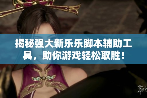 揭秘强大新乐乐脚本辅助工具，助你游戏轻松取胜！