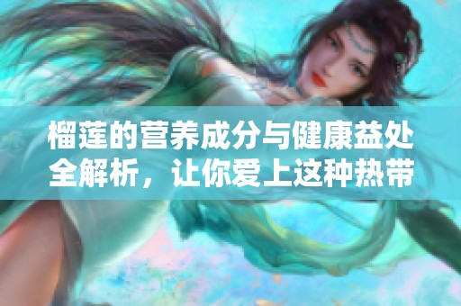 榴莲的营养成分与健康益处全解析，让你爱上这种热带水果