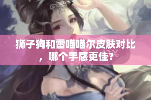 狮子狗和雷喵喵尔皮肤对比，哪个手感更佳？