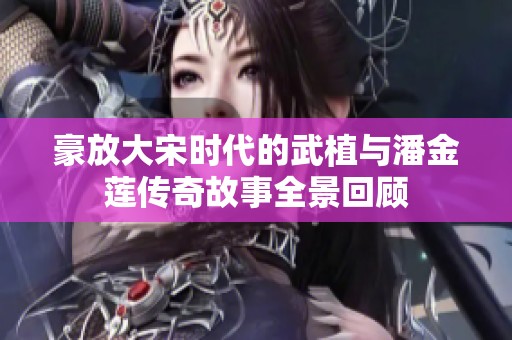 豪放大宋时代的武植与潘金莲传奇故事全景回顾