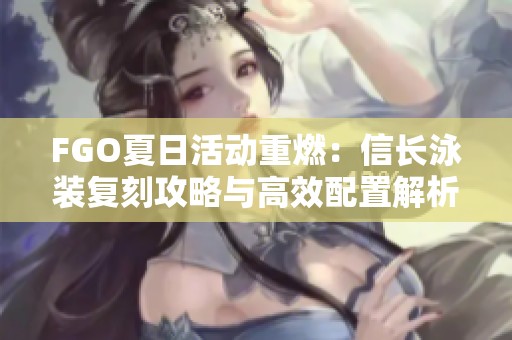FGO夏日活动重燃：信长泳装复刻攻略与高效配置解析