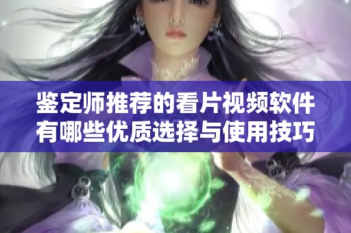 鉴定师推荐的看片视频软件有哪些优质选择与使用技巧