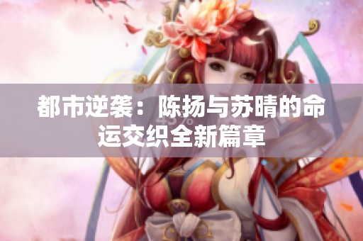 都市逆袭：陈扬与苏晴的命运交织全新篇章